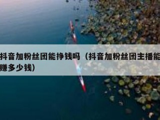 抖音加粉丝团能挣钱吗（抖音加粉丝团主播能赚多少钱）
