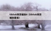 tiktok突然播放0（tiktok突然播放量低）