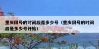 重庆限号的时间段是多少号（重庆限号的时间段是多少号开始）