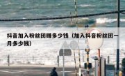 抖音加入粉丝团赚多少钱（加入抖音粉丝团一月多少钱）