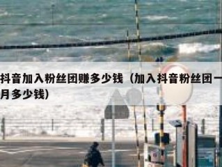 抖音加入粉丝团赚多少钱（加入抖音粉丝团一月多少钱）