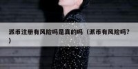 派币注册有风险吗是真的吗（派币有风险吗?）