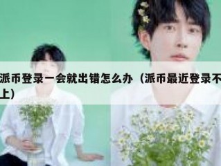 派币登录一会就出错怎么办（派币最近登录不上）