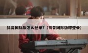 抖音国际版怎么登录?（抖音国际版咋登录）
