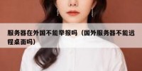 服务器在外国不能举报吗（国外服务器不能远程桌面吗）