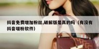 抖音免费增加粉丝,破解版是真的吗（有没有抖音增粉软件）