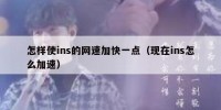怎样使ins的网速加快一点（现在ins怎么加速）