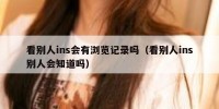 看别人ins会有浏览记录吗（看别人ins别人会知道吗）