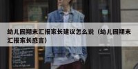 幼儿园期末汇报家长建议怎么说（幼儿园期末汇报家长感言）
