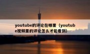 youtube的评论在哪里（youtube视频里的评论怎么才能看到）