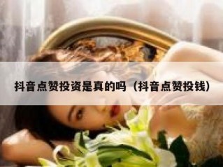 抖音点赞投资是真的吗（抖音点赞投钱）