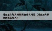 抖音怎么加入粉丝团有什么好处（抖音加入粉丝团怎么加入）