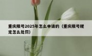 重庆限号2025年怎么申请的（重庆限号规定怎么处罚）