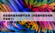 抖音国际版为啥刷不出来（抖音国际版为啥刷不出来了）