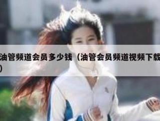 油管频道会员多少钱（油管会员频道视频下载）