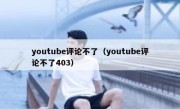 youtube评论不了（youtube评论不了403）