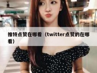推特点赞在哪看（twitter点赞的在哪看）