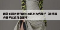 国外的服务器和国内的区别大吗知乎（国外服务器不能远程桌面吗）