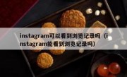 instagram可以看到浏览记录吗（instagram能看到浏览记录吗）