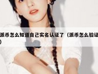 派币怎么知道自己实名认证了（派币怎么验证）