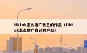 tiktok怎么推广自己的作品（tiktok怎么推广自己的产品）