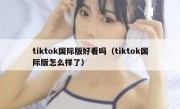 tiktok国际版好看吗（tiktok国际版怎么样了）
