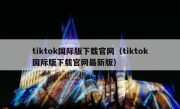tiktok国际版下载官网（tiktok国际版下载官网最新版）