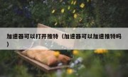加速器可以打开推特（加速器可以加速推特吗）