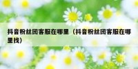 抖音粉丝团客服在哪里（抖音粉丝团客服在哪里找）