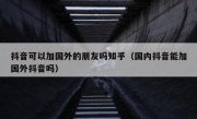 抖音可以加国外的朋友吗知乎（国内抖音能加国外抖音吗）