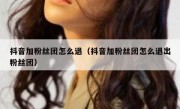 抖音加粉丝团怎么退（抖音加粉丝团怎么退出粉丝团）