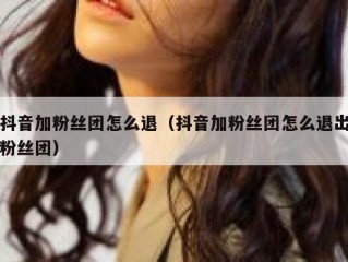 抖音加粉丝团怎么退（抖音加粉丝团怎么退出粉丝团）