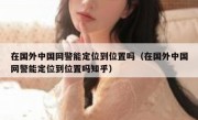 在国外中国网警能定位到位置吗（在国外中国网警能定位到位置吗知乎）