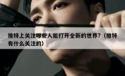 推特上关注哪些人能打开全新的世界?（推特有什么关注的）