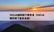 tiktok国际版下载安卓（tiktok国际版下载安卓版）