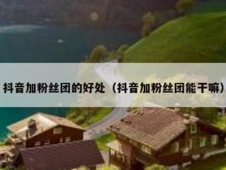 抖音加粉丝团的好处（抖音加粉丝团能干嘛）