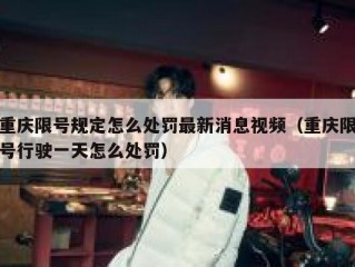 重庆限号规定怎么处罚最新消息视频（重庆限号行驶一天怎么处罚）