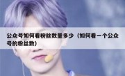 公众号如何看粉丝数量多少（如何看一个公众号的粉丝数）