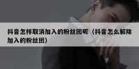 抖音怎样取消加入的粉丝团呢（抖音怎么解除加入的粉丝团）