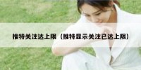 推特关注达上限（推特显示关注已达上限）