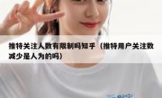 推特关注人数有限制吗知乎（推特用户关注数减少是人为的吗）