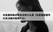 抖音国际版点赞关注有什么用（抖音国际版可以关注国内版用户么）