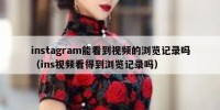 instagram能看到视频的浏览记录吗（ins视频看得到浏览记录吗）