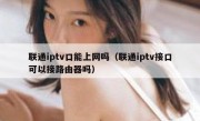 联通iptv口能上网吗（联通iptv接口可以接路由器吗）