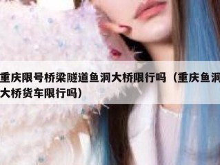 重庆限号桥梁隧道鱼洞大桥限行吗（重庆鱼洞大桥货车限行吗）