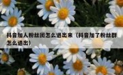 抖音加人粉丝团怎么退出来（抖音加了粉丝群怎么退出）