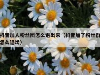 抖音加人粉丝团怎么退出来（抖音加了粉丝群怎么退出）