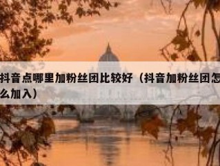 抖音点哪里加粉丝团比较好（抖音加粉丝团怎么加入）