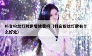 抖音粉丝灯牌需要续费吗（抖音粉丝灯牌有什么好处）