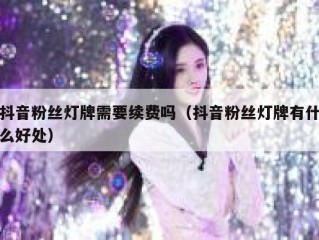 抖音粉丝灯牌需要续费吗（抖音粉丝灯牌有什么好处）